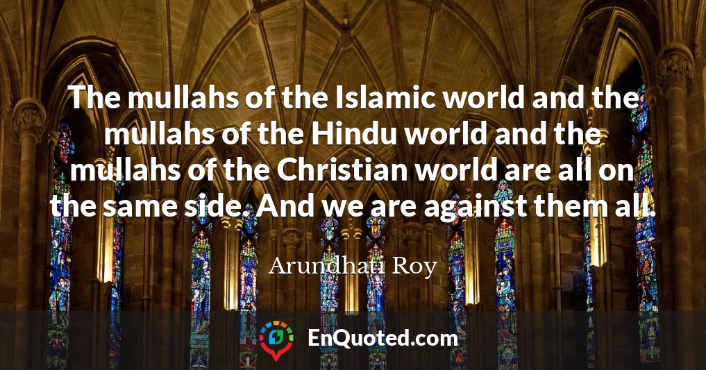 The mullahs of the Islamic world and the mullahs of the Hindu world and the mullahs of the Christian world are all on the same side. And we are against them all.