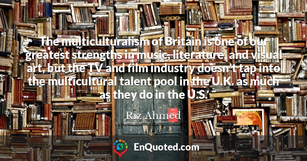 The multiculturalism of Britain is one of our greatest strengths in music, literature, and visual art, but the TV and film industry doesn't tap into the multicultural talent pool in the U.K. as much as they do in the U.S.