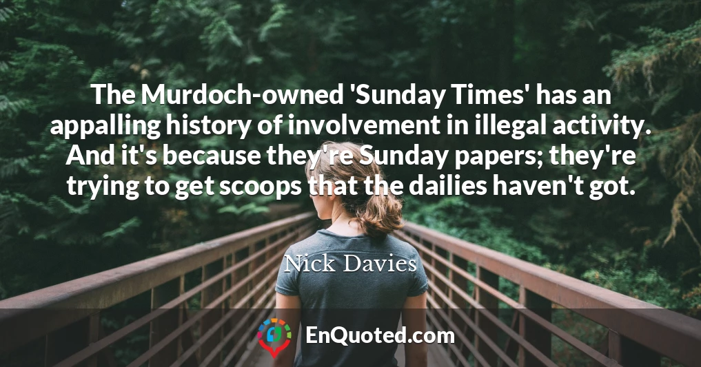 The Murdoch-owned 'Sunday Times' has an appalling history of involvement in illegal activity. And it's because they're Sunday papers; they're trying to get scoops that the dailies haven't got.