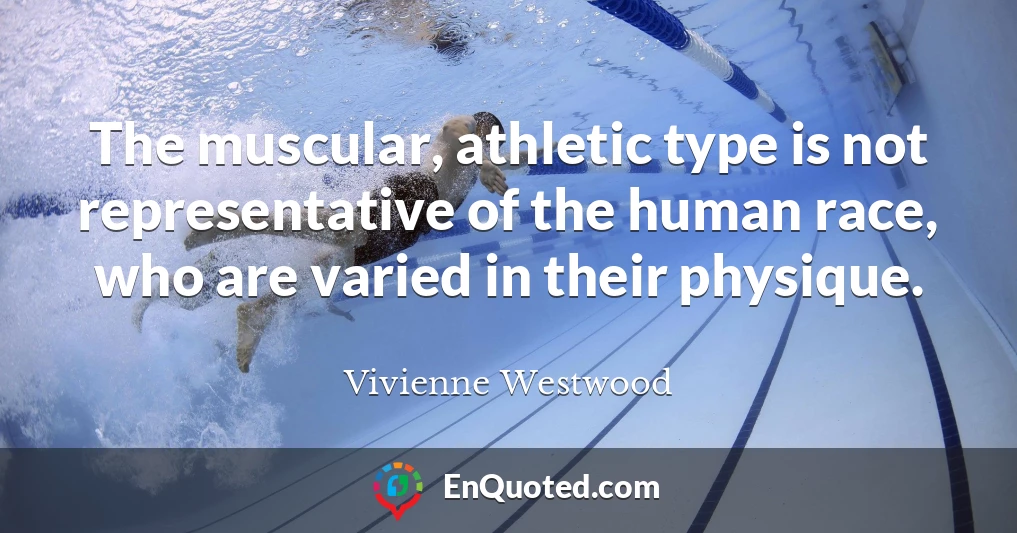 The muscular, athletic type is not representative of the human race, who are varied in their physique.