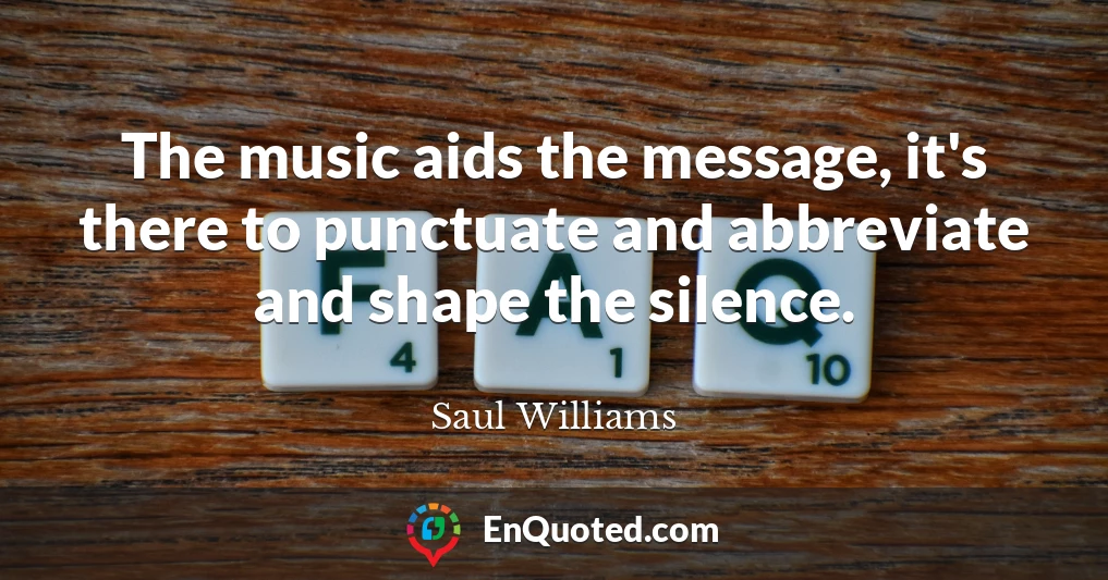 The music aids the message, it's there to punctuate and abbreviate and shape the silence.