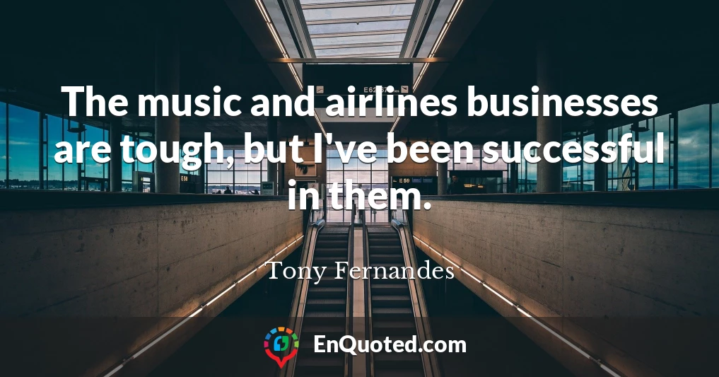 The music and airlines businesses are tough, but I've been successful in them.