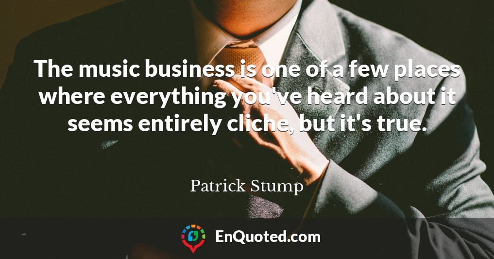 The music business is one of a few places where everything you've heard about it seems entirely cliche, but it's true.