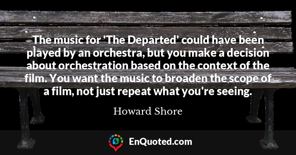 The music for 'The Departed' could have been played by an orchestra, but you make a decision about orchestration based on the context of the film. You want the music to broaden the scope of a film, not just repeat what you're seeing.