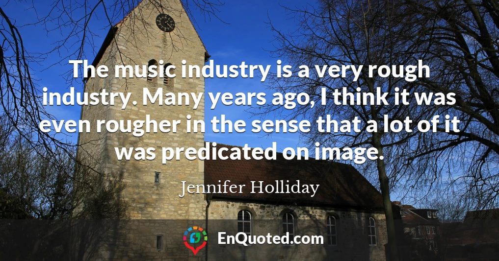 The music industry is a very rough industry. Many years ago, I think it was even rougher in the sense that a lot of it was predicated on image.