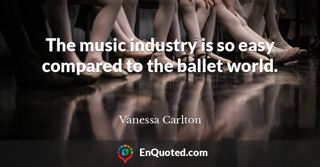 The music industry is so easy compared to the ballet world.