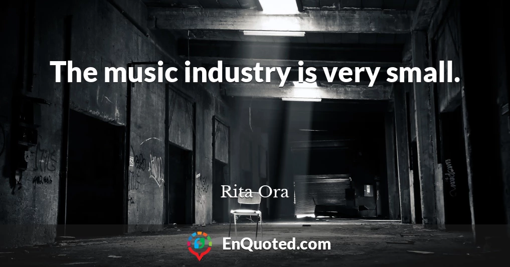 The music industry is very small.