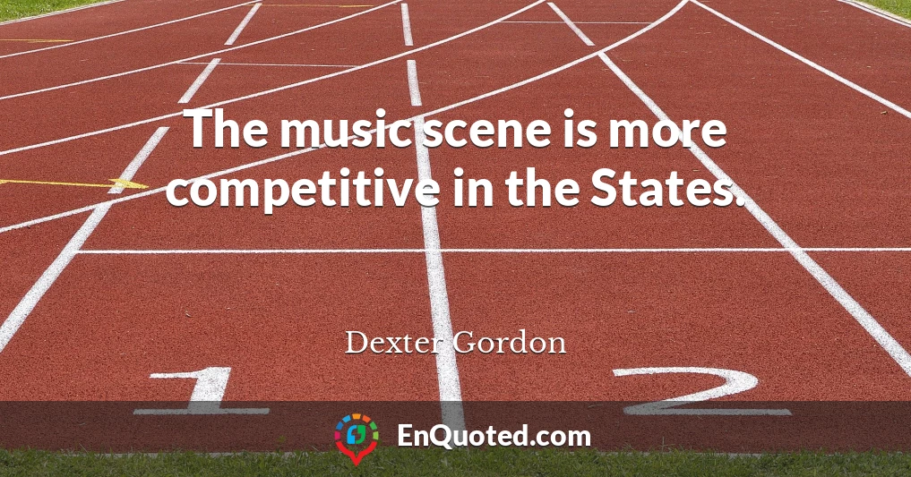 The music scene is more competitive in the States.