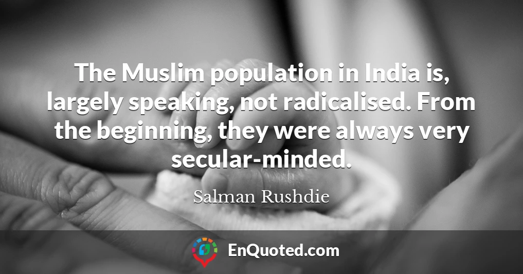 The Muslim population in India is, largely speaking, not radicalised. From the beginning, they were always very secular-minded.