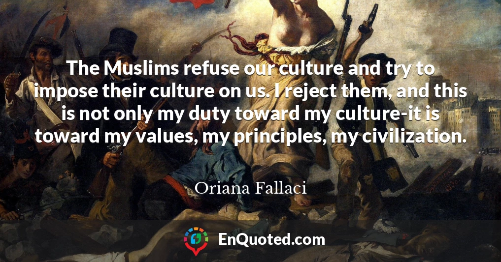 The Muslims refuse our culture and try to impose their culture on us. I reject them, and this is not only my duty toward my culture-it is toward my values, my principles, my civilization.