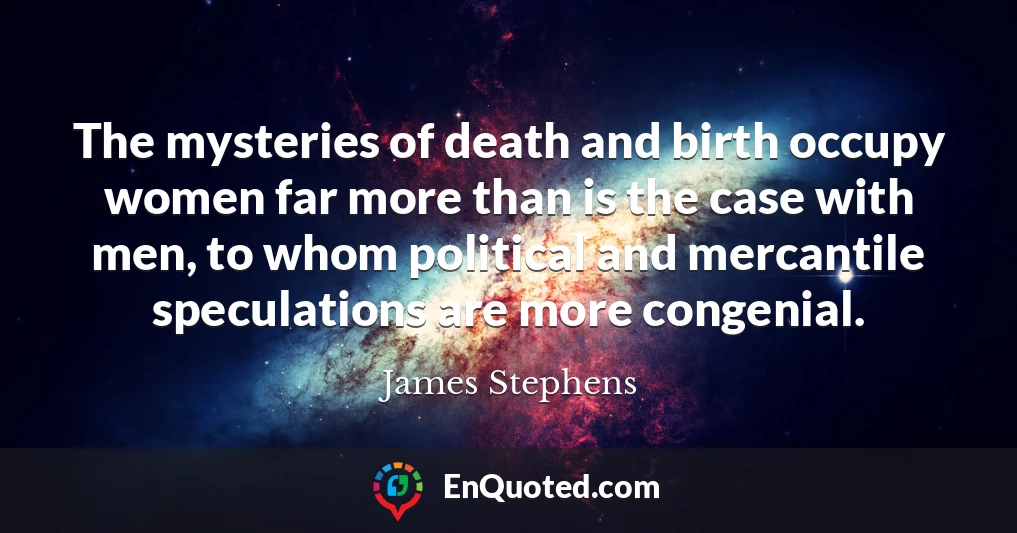 The mysteries of death and birth occupy women far more than is the case with men, to whom political and mercantile speculations are more congenial.