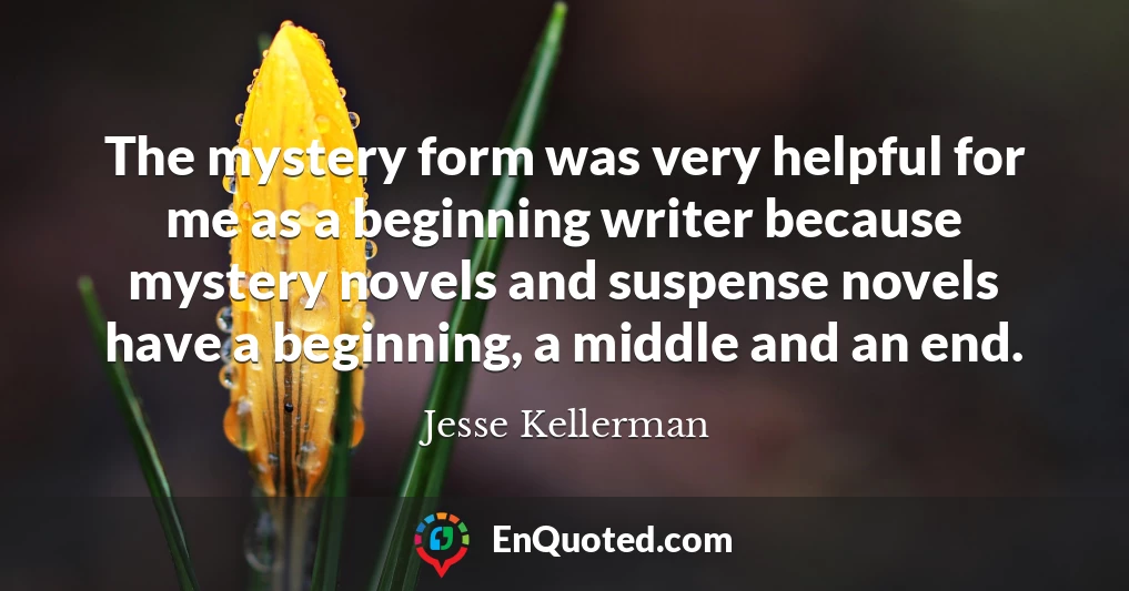 The mystery form was very helpful for me as a beginning writer because mystery novels and suspense novels have a beginning, a middle and an end.