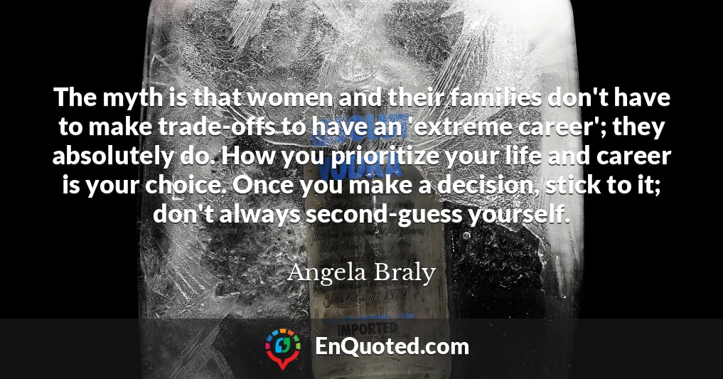 The myth is that women and their families don't have to make trade-offs to have an 'extreme career'; they absolutely do. How you prioritize your life and career is your choice. Once you make a decision, stick to it; don't always second-guess yourself.