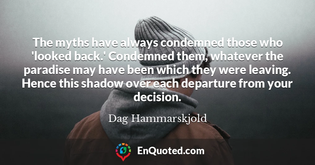 The myths have always condemned those who 'looked back.' Condemned them, whatever the paradise may have been which they were leaving. Hence this shadow over each departure from your decision.