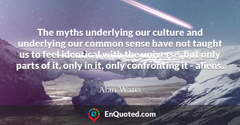 The myths underlying our culture and underlying our common sense have not taught us to feel identical with the universe, but only parts of it, only in it, only confronting it - aliens.