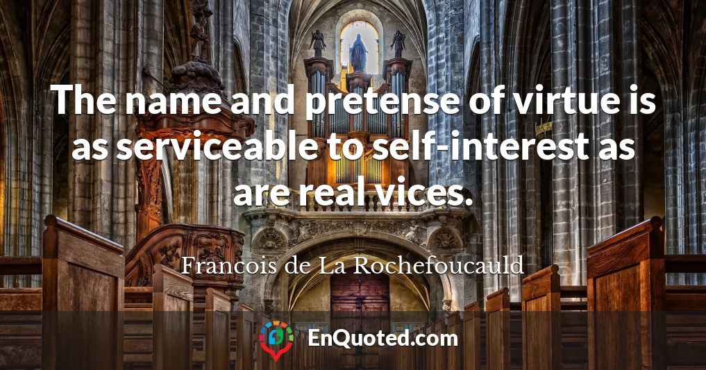 The name and pretense of virtue is as serviceable to self-interest as are real vices.