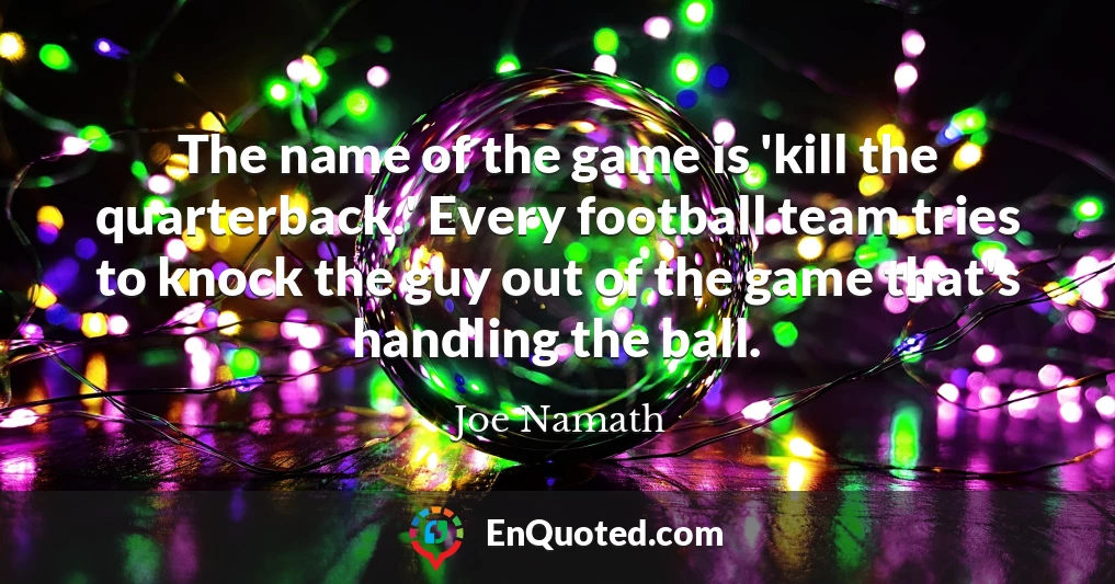 The name of the game is 'kill the quarterback.' Every football team tries to knock the guy out of the game that's handling the ball.