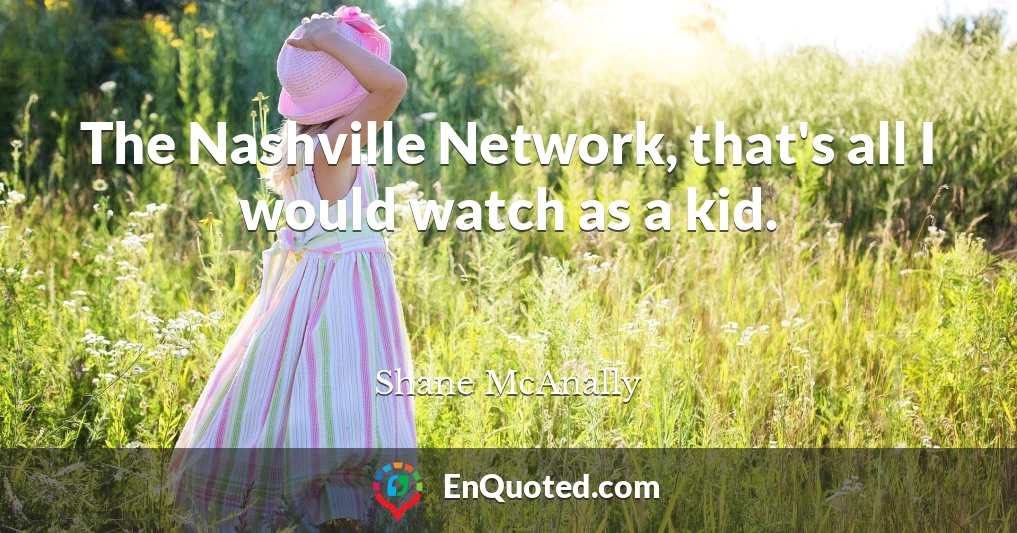 The Nashville Network, that's all I would watch as a kid.