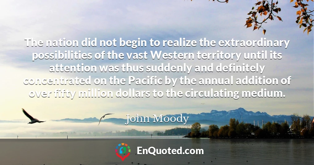 The nation did not begin to realize the extraordinary possibilities of the vast Western territory until its attention was thus suddenly and definitely concentrated on the Pacific by the annual addition of over fifty million dollars to the circulating medium.