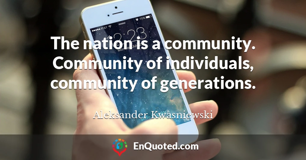 The nation is a community. Community of individuals, community of generations.