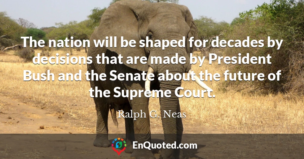 The nation will be shaped for decades by decisions that are made by President Bush and the Senate about the future of the Supreme Court.