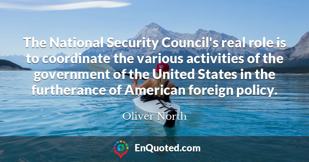The National Security Council's real role is to coordinate the various activities of the government of the United States in the furtherance of American foreign policy.