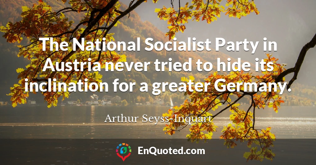 The National Socialist Party in Austria never tried to hide its inclination for a greater Germany.