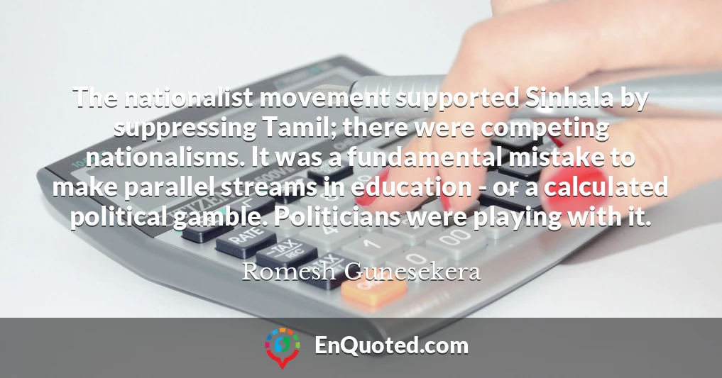 The nationalist movement supported Sinhala by suppressing Tamil; there were competing nationalisms. It was a fundamental mistake to make parallel streams in education - or a calculated political gamble. Politicians were playing with it.