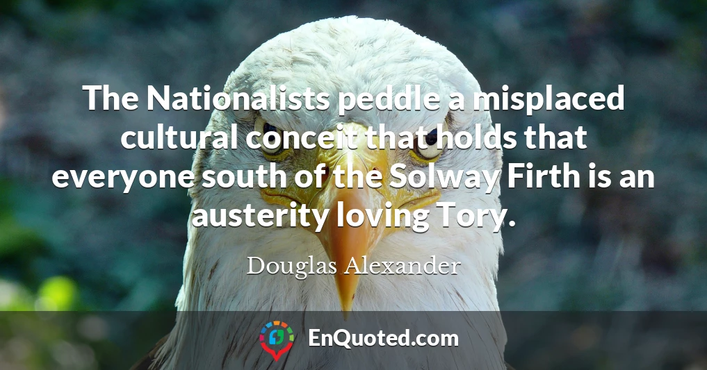 The Nationalists peddle a misplaced cultural conceit that holds that everyone south of the Solway Firth is an austerity loving Tory.