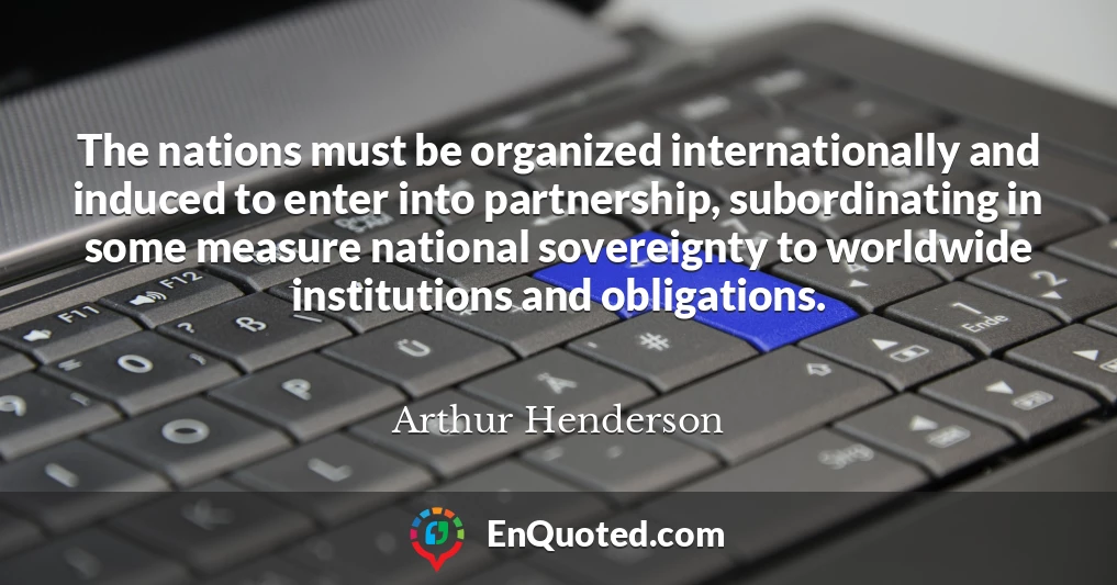 The nations must be organized internationally and induced to enter into partnership, subordinating in some measure national sovereignty to worldwide institutions and obligations.