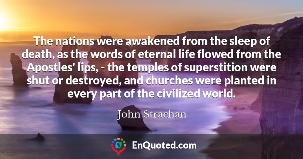 The nations were awakened from the sleep of death, as the words of eternal life flowed from the Apostles' lips, - the temples of superstition were shut or destroyed, and churches were planted in every part of the civilized world.