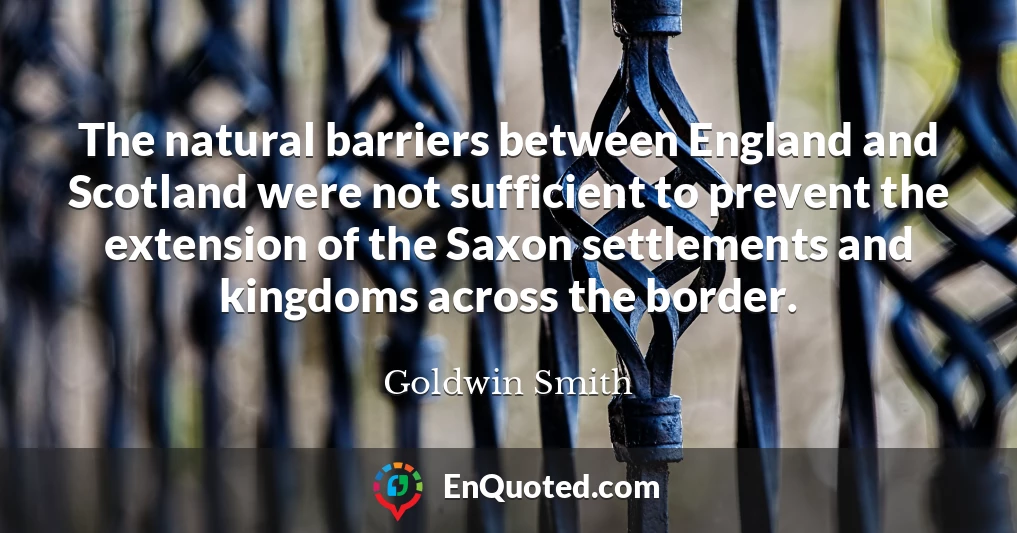 The natural barriers between England and Scotland were not sufficient to prevent the extension of the Saxon settlements and kingdoms across the border.