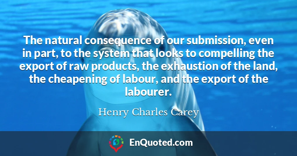 The natural consequence of our submission, even in part, to the system that looks to compelling the export of raw products, the exhaustion of the land, the cheapening of labour, and the export of the labourer.