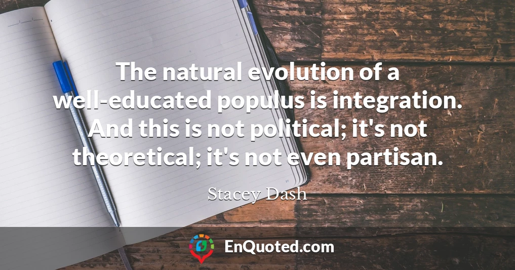 The natural evolution of a well-educated populus is integration. And this is not political; it's not theoretical; it's not even partisan.