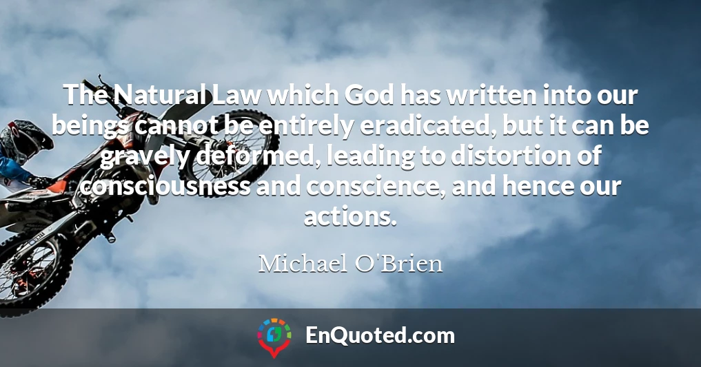 The Natural Law which God has written into our beings cannot be entirely eradicated, but it can be gravely deformed, leading to distortion of consciousness and conscience, and hence our actions.