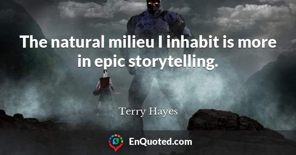 The natural milieu I inhabit is more in epic storytelling.
