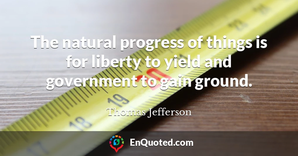 The natural progress of things is for liberty to yield and government to gain ground.