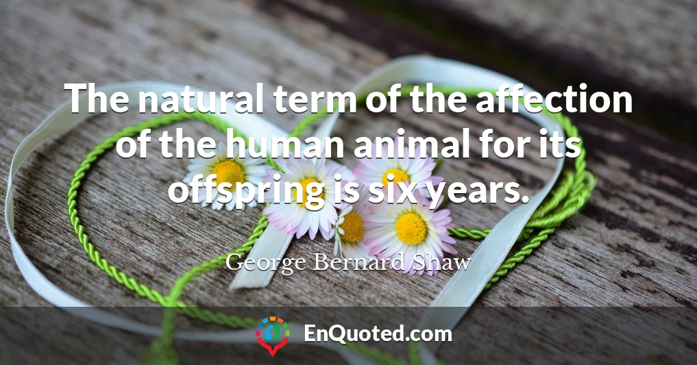 The natural term of the affection of the human animal for its offspring is six years.