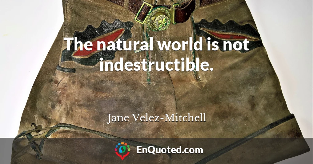 The natural world is not indestructible.