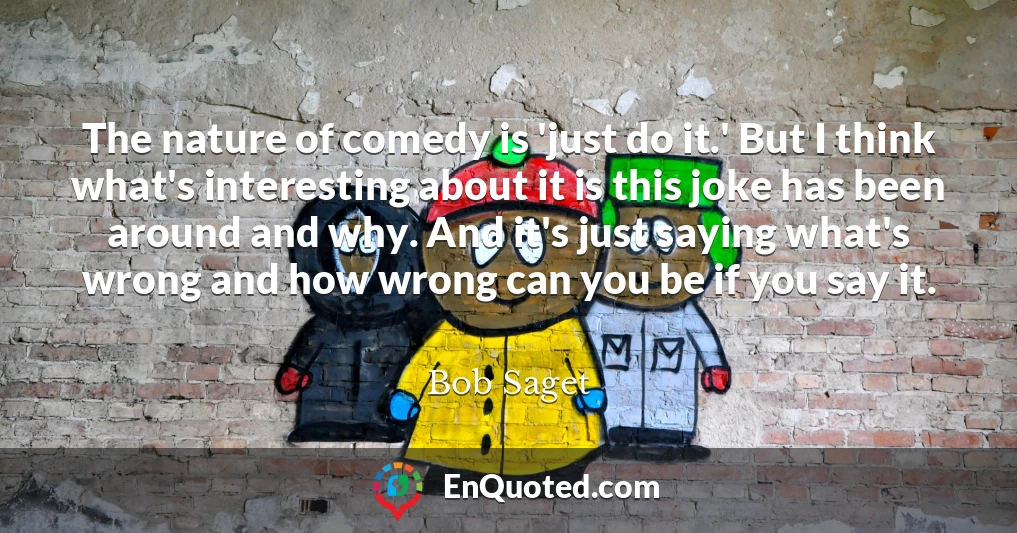 The nature of comedy is 'just do it.' But I think what's interesting about it is this joke has been around and why. And it's just saying what's wrong and how wrong can you be if you say it.