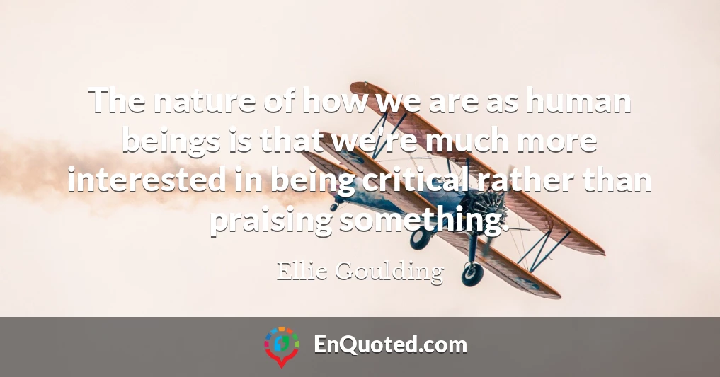 The nature of how we are as human beings is that we're much more interested in being critical rather than praising something.