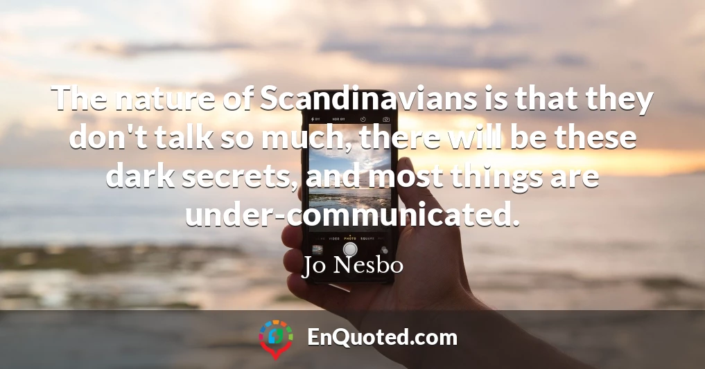 The nature of Scandinavians is that they don't talk so much, there will be these dark secrets, and most things are under-communicated.