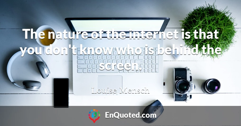 The nature of the internet is that you don't know who is behind the screen.