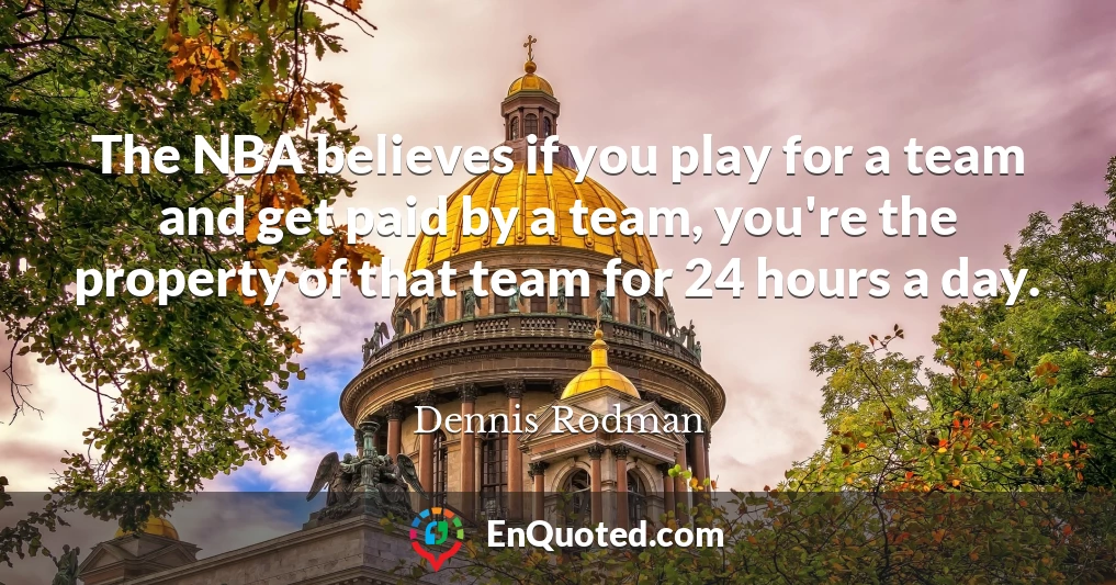 The NBA believes if you play for a team and get paid by a team, you're the property of that team for 24 hours a day.