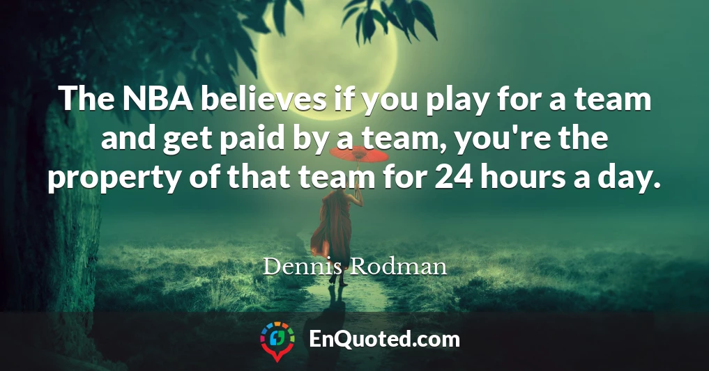 The NBA believes if you play for a team and get paid by a team, you're the property of that team for 24 hours a day.