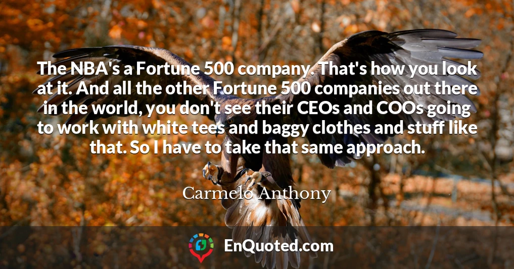 The NBA's a Fortune 500 company. That's how you look at it. And all the other Fortune 500 companies out there in the world, you don't see their CEOs and COOs going to work with white tees and baggy clothes and stuff like that. So I have to take that same approach.