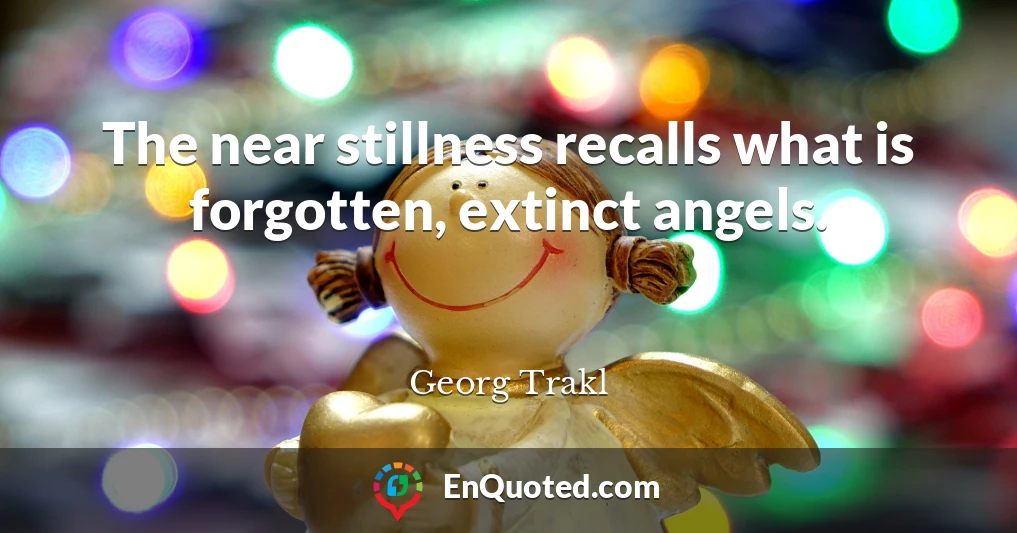 The near stillness recalls what is forgotten, extinct angels.