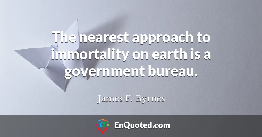 The nearest approach to immortality on earth is a government bureau.