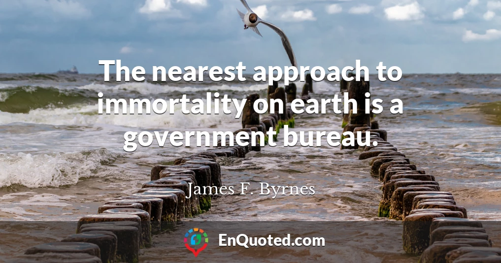 The nearest approach to immortality on earth is a government bureau.