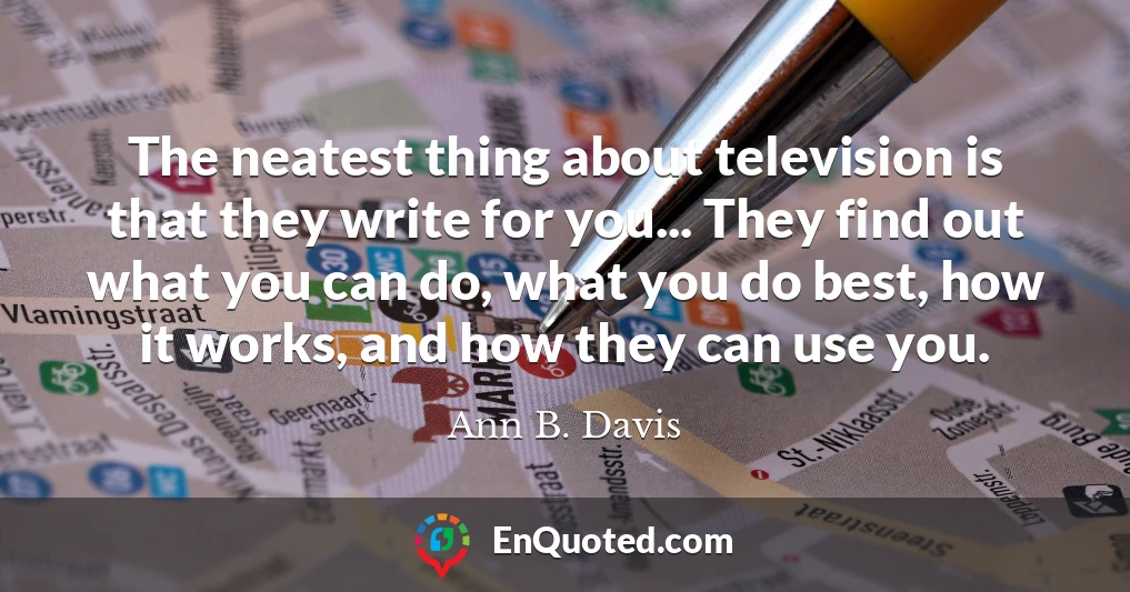 The neatest thing about television is that they write for you... They find out what you can do, what you do best, how it works, and how they can use you.